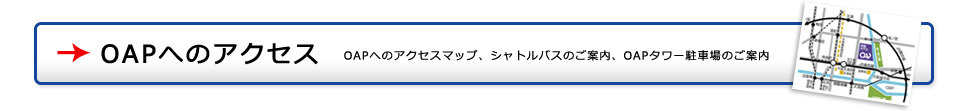 OAPへのアクセス ・OAPへのアクセスマップ、シャトルバスのご案内、OAPタワー駐車場のご案内