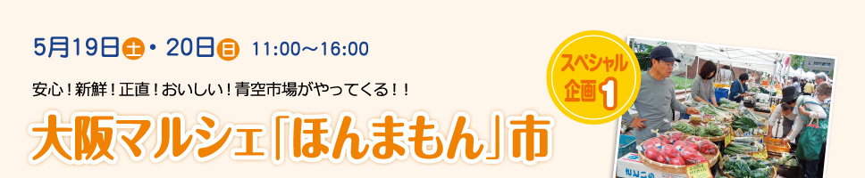 5月19日［土］･20日［日］11:00～16:00 スペシャル企画1 大阪マルシェ「ほんまもん」市 安心!新鮮!正直!おいしい!青空市場がやってくる!!