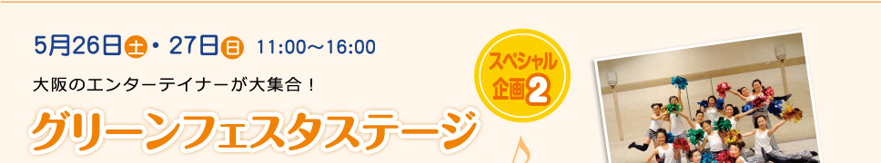 5月26日［土］･27日［日］11:00～16:00 スペシャル企画2 大阪のエンターテイナーが大集合！ グリーンフェスタステージ