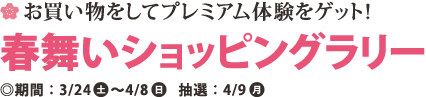 お買い物をしてプレミアム体験をゲット!春舞いショッピングラリｰ ◎期間:3/24(土)～4/8(日) 抽選:4/9(月)