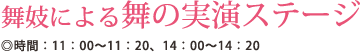 舞妓による舞の実演ステｰジ ◎時間:11:00～11:20、14:00～14:20